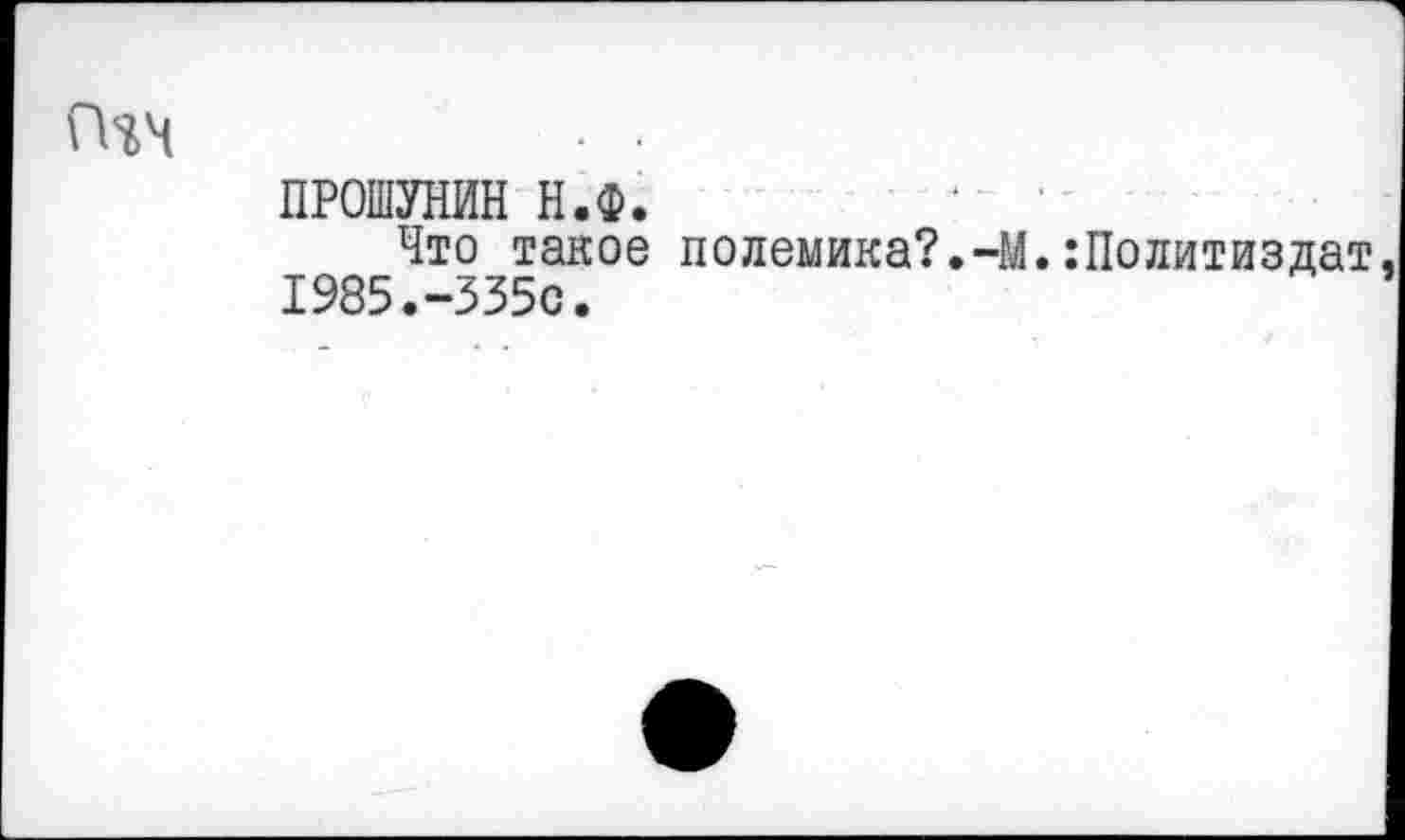 ﻿Пчч	■ ■
ПРОШУНИН Н.Ф.
Что такое полемика?.-М.Политиздат, 1985.-335с.